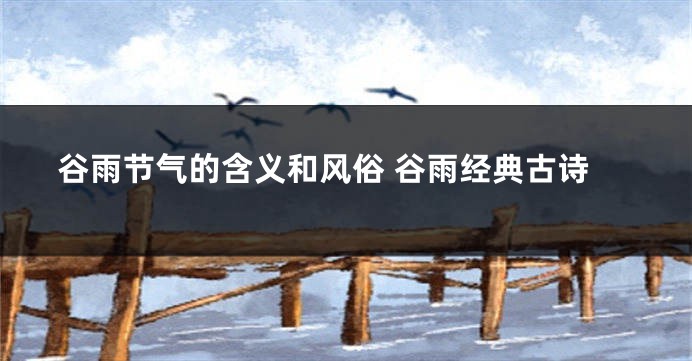 谷雨节气的含义和风俗 谷雨经典古诗