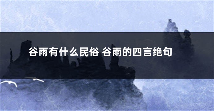谷雨有什么民俗 谷雨的四言绝句