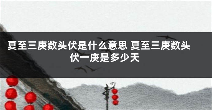 夏至三庚数头伏是什么意思 夏至三庚数头伏一庚是多少天