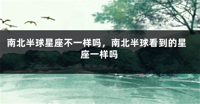 南北半球星座不一样吗，南北半球看到的星座一样吗