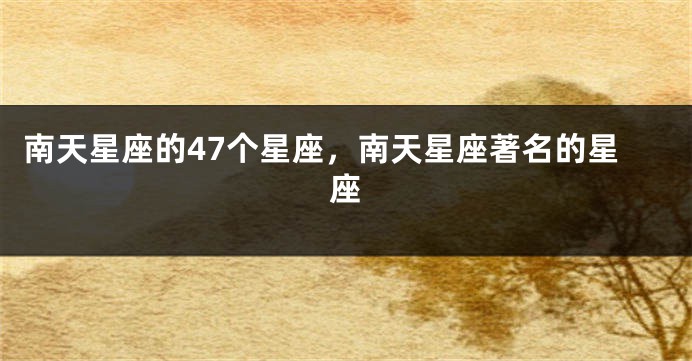 南天星座的47个星座，南天星座著名的星座
