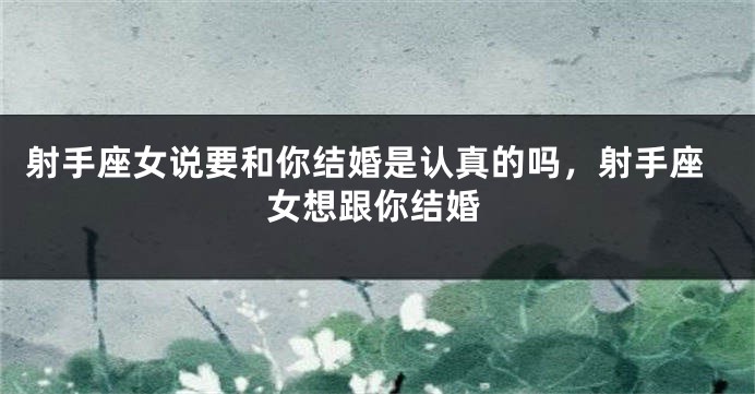 射手座女说要和你结婚是认真的吗，射手座女想跟你结婚