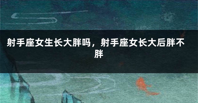 射手座女生长大胖吗，射手座女长大后胖不胖