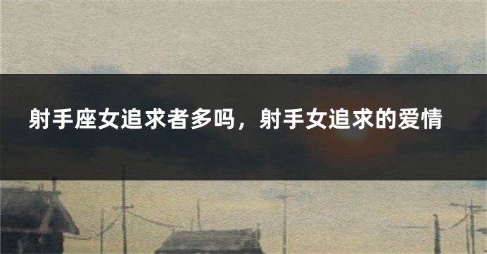 射手座女追求者多吗，射手女追求的爱情