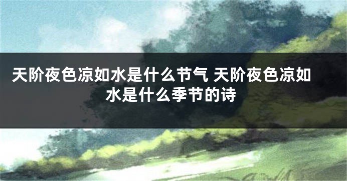 天阶夜色凉如水是什么节气 天阶夜色凉如水是什么季节的诗