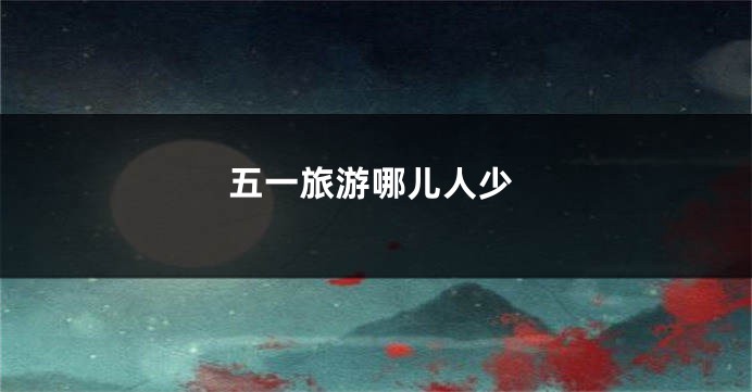 五一旅游哪儿人少