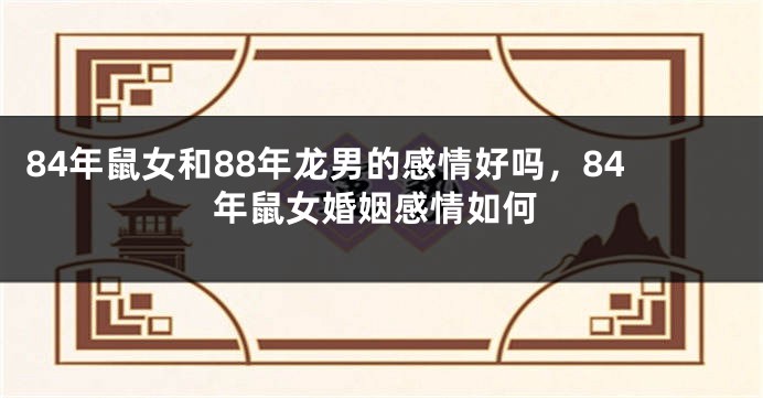 84年鼠女和88年龙男的感情好吗，84年鼠女婚姻感情如何