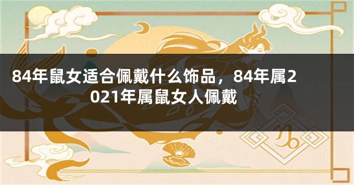 84年鼠女适合佩戴什么饰品，84年属2021年属鼠女人佩戴