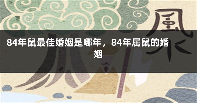 84年鼠最佳婚姻是哪年，84年属鼠的婚姻