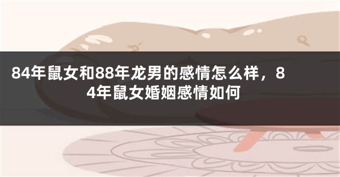 84年鼠女和88年龙男的感情怎么样，84年鼠女婚姻感情如何