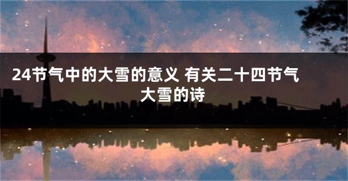 24节气中的大雪的意义 有关二十四节气大雪的诗