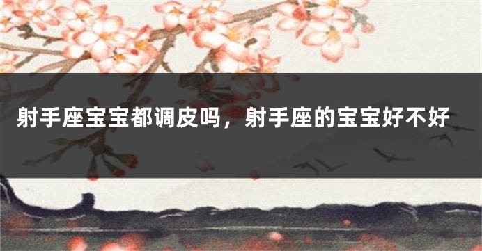 射手座宝宝都调皮吗，射手座的宝宝好不好