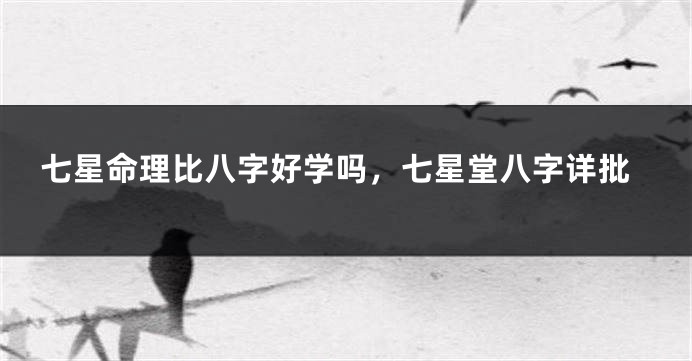七星命理比八字好学吗，七星堂八字详批