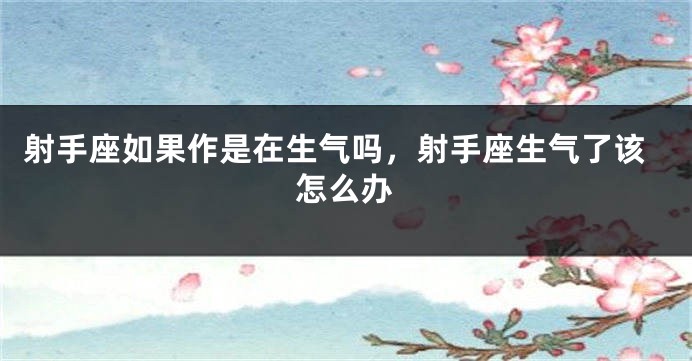 射手座如果作是在生气吗，射手座生气了该怎么办