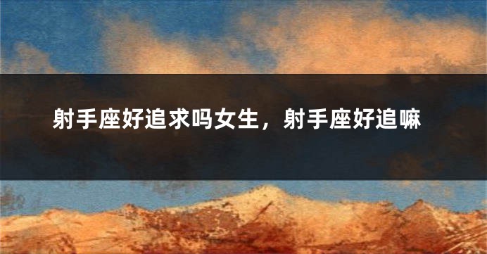 射手座好追求吗女生，射手座好追嘛