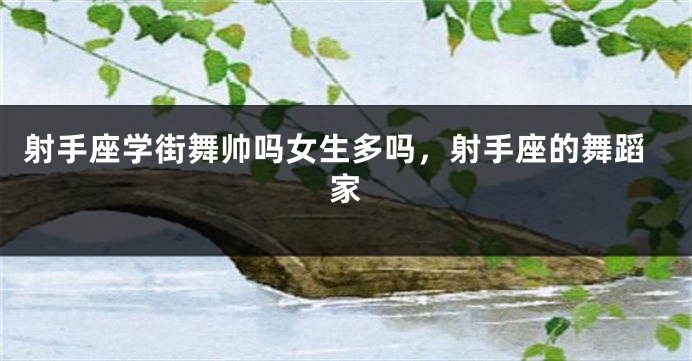 射手座学街舞帅吗女生多吗，射手座的舞蹈家