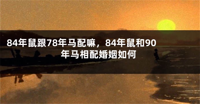 84年鼠跟78年马配嘛，84年鼠和90年马相配婚姻如何