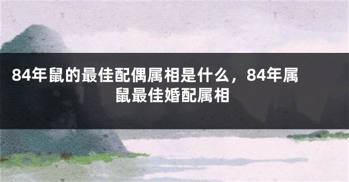 84年鼠的最佳配偶属相是什么，84年属鼠最佳婚配属相