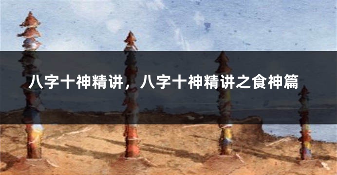 八字十神精讲，八字十神精讲之食神篇