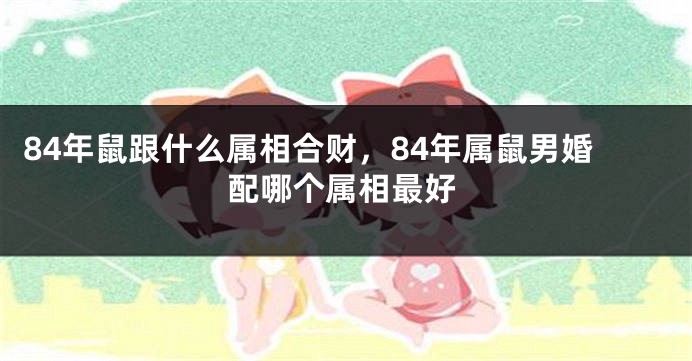 84年鼠跟什么属相合财，84年属鼠男婚配哪个属相最好