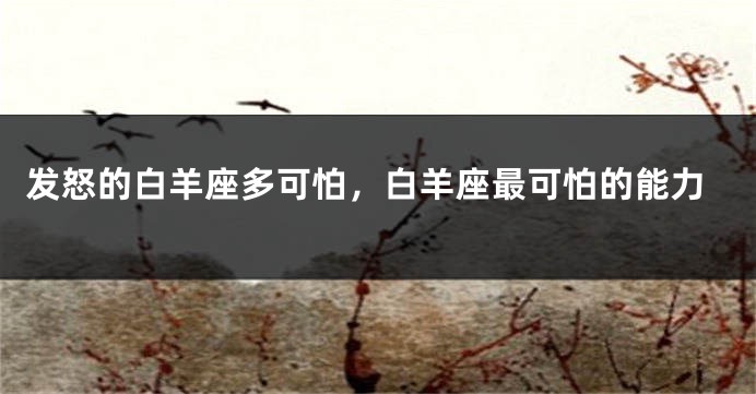 发怒的白羊座多可怕，白羊座最可怕的能力