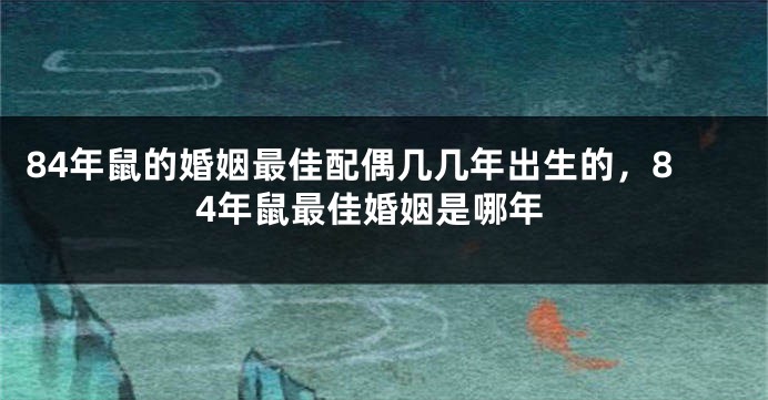 84年鼠的婚姻最佳配偶几几年出生的，84年鼠最佳婚姻是哪年