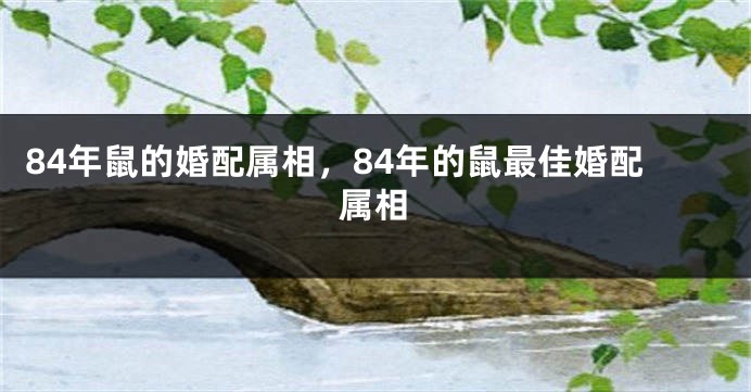 84年鼠的婚配属相，84年的鼠最佳婚配属相