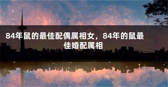 84年鼠的最佳配偶属相女，84年的鼠最佳婚配属相