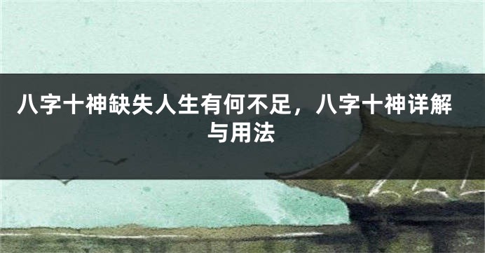八字十神缺失人生有何不足，八字十神详解与用法