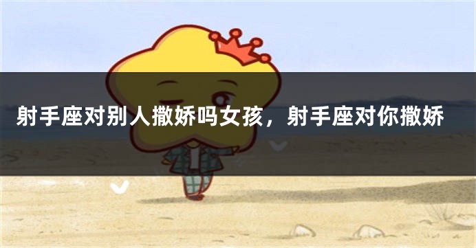 射手座对别人撒娇吗女孩，射手座对你撒娇