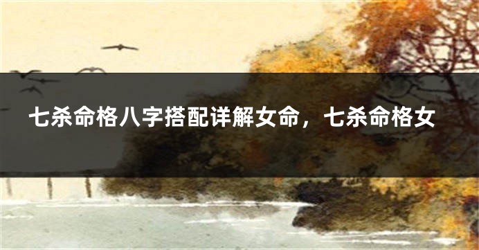 七杀命格八字搭配详解女命，七杀命格女