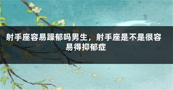 射手座容易躁郁吗男生，射手座是不是很容易得抑郁症