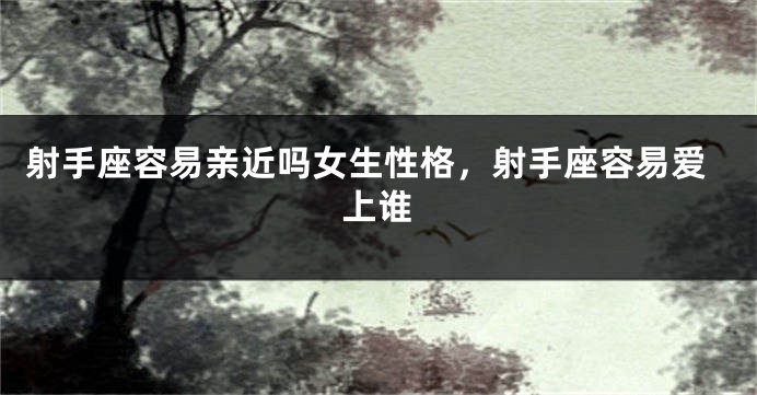 射手座容易亲近吗女生性格，射手座容易爱上谁