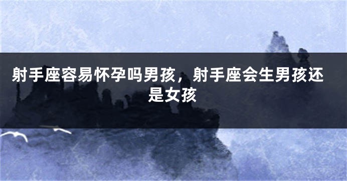 射手座容易怀孕吗男孩，射手座会生男孩还是女孩