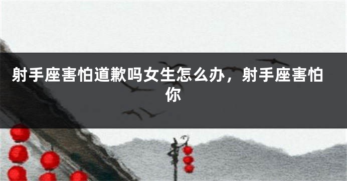 射手座害怕道歉吗女生怎么办，射手座害怕你