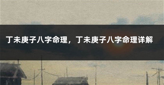 丁未庚子八字命理，丁未庚子八字命理详解