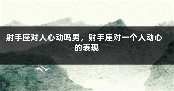射手座对人心动吗男，射手座对一个人动心的表现
