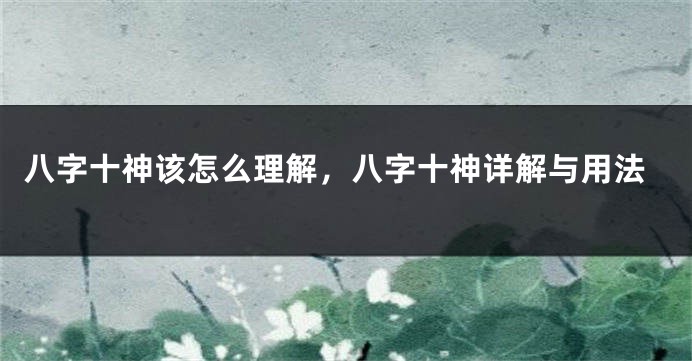 八字十神该怎么理解，八字十神详解与用法