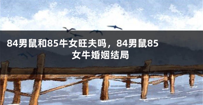 84男鼠和85牛女旺夫吗，84男鼠85女牛婚姻结局