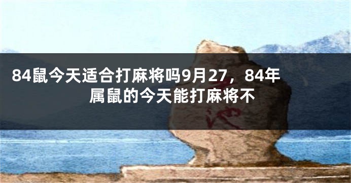 84鼠今天适合打麻将吗9月27，84年属鼠的今天能打麻将不