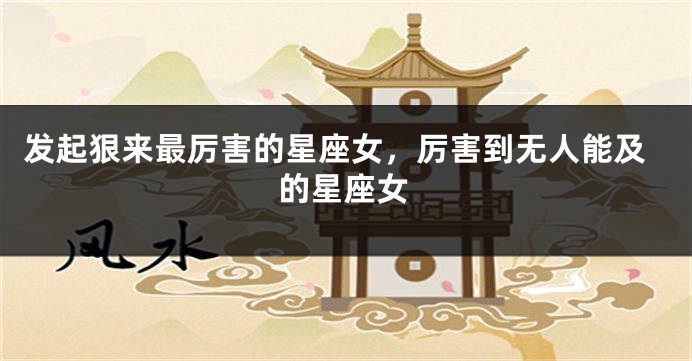 发起狠来最厉害的星座女，厉害到无人能及的星座女