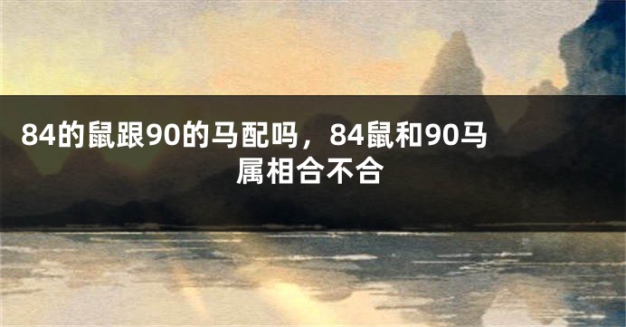 84的鼠跟90的马配吗，84鼠和90马属相合不合