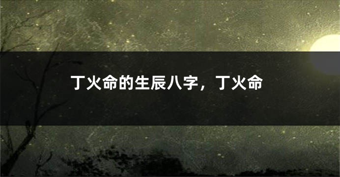 丁火命的生辰八字，丁火命
