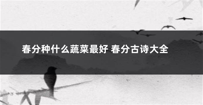 春分种什么蔬菜最好 春分古诗大全