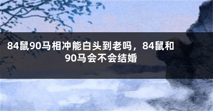 84鼠90马相冲能白头到老吗，84鼠和90马会不会结婚