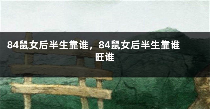 84鼠女后半生靠谁，84鼠女后半生靠谁旺谁