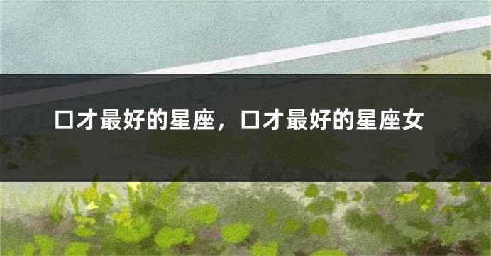 口才最好的星座，口才最好的星座女