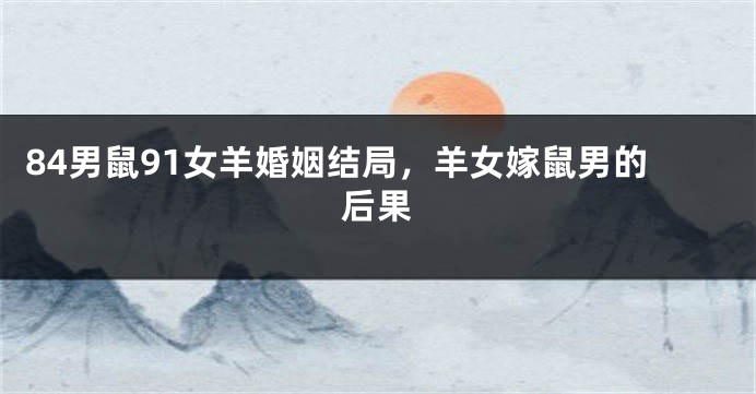 84男鼠91女羊婚姻结局，羊女嫁鼠男的后果
