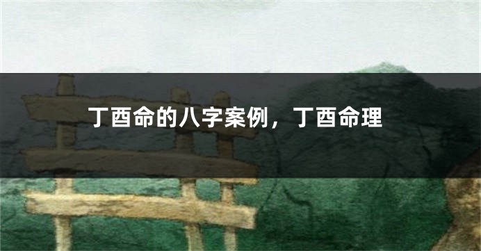丁酉命的八字案例，丁酉命理