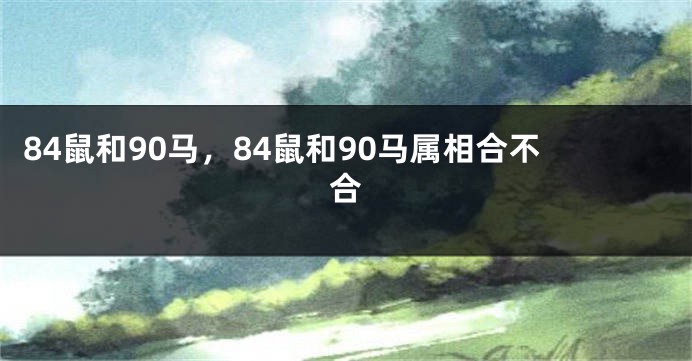 84鼠和90马，84鼠和90马属相合不合